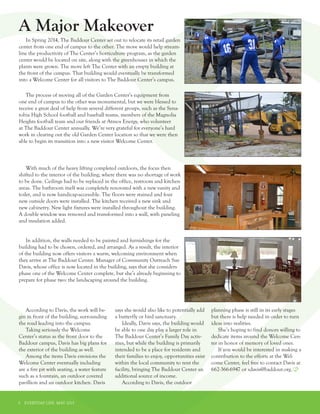 5 EVERYDAY LIFE MAY 2015
A Major Makeover
In Spring 2014, The Baddour Center set out to relocate its retail garden
center from one end of campus to the other. The move would help stream-
line the productivity of The Center’s horticulture program, as the garden
center would be located on site, along with the greenhouses in which the
plants were grown. The move left The Center with an empty building at
the front of the campus. That building would eventually be transformed
into a Welcome Center for all visitors to The Baddour Center’s campus.
The process of moving all of the Garden Center’s equipment from
one end of campus to the other was monumental, but we were blessed to
receive a great deal of help from several different groups, such as the Sena-
tobia High School football and baseball teams, members of the Magnolia
Heights football team and our friends at Atmos Energy, who volunteer
at The Baddour Center annually. We’re very grateful for everyone’s hard
work in clearing out the old Garden Center location so that we were then
able to begin its transition into a new visitor Welcome Center.
With much of the heavy lifting completed outdoors, the focus then
shifted to the interior of the building, where there was no shortage of work
to be done. Ceilings had to be replaced in the office, restroom and kitchen
areas. The bathroom itself was completely renovated with a new vanity and
toilet, and is now handicap-accessible. The floors were stained and four
new outside doors were installed. The kitchen received a new sink and
new cabinetry. New light fixtures were installed throughout the building.
A double window was removed and transformed into a wall, with paneling
and insulation added.
In addition, the walls needed to be painted and furnishings for the
building had to be chosen, ordered, and arranged. As a result, the interior
of the building now offers visitors a warm, welcoming environment when
they arrive at The Baddour Center. Manager of Community Outreach Sue
Davis, whose office is now located in the building, says that she considers
phase one of the Welcome Center complete, but she’s already beginning to
prepare for phase two: the landscaping around the building.
According to Davis, the work will be-
gin in front of the building, surrounding
the road leading into the campus.
Taking seriously the Welcome
Center’s status as the front door to the
Baddour campus, Davis has big plans for
the exterior of the building as well.
Among the items Davis envisions the
Welcome Center eventually including
are a fire pit with seating, a water feature
such as a fountain, an outdoor covered
pavillion and an outdoor kitchen. Davis
says she would also like to potentially add
a butterfly or bird sanctuary.
Ideally, Davis says, the building would
be able to one day play a larger role in
The Baddour Center’s Family Day activ-
ities, but while the building is primarily
intended to be a place for residents and
their families to enjoy, opportunities exist
within the local community to rent the
facility, bringing The Baddour Center an
additional source of income.
According to Davis, the outdoor
planning phase is still in its early stages
but there is help needed in order to turn
ideas into realities.
She’s hoping to find donors willing to
dedicate items around the Welcome Cen-
ter in honor of memory of loved ones.
If you would be interested in making a
contribution to the efforts at the Wel-
come Center, feel free to contact Davis at
662-366-6947 or sdavis@baddour.org.
 