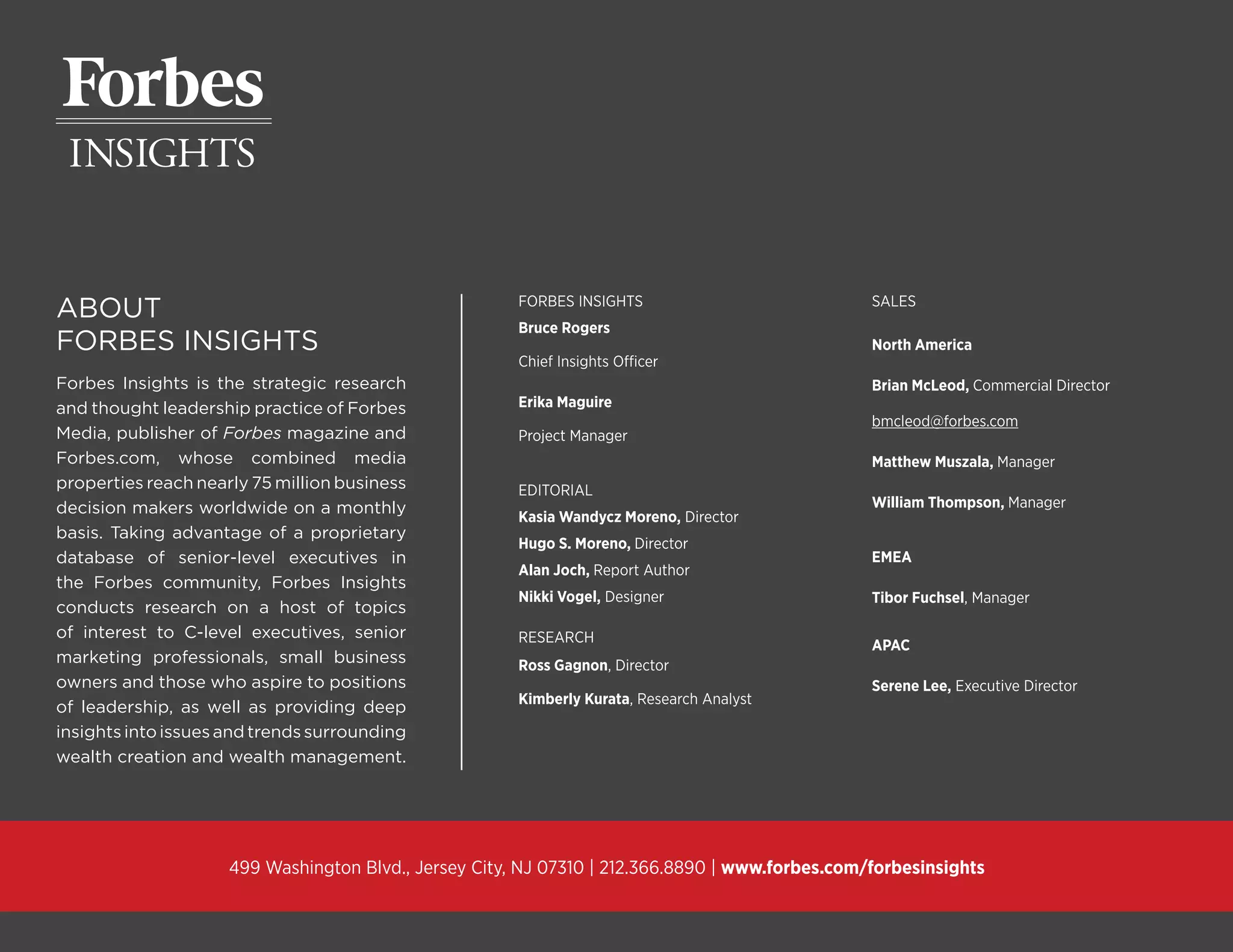 DIGITAL TRANSFORMATION | 28
Copyright © 2016 Forbes Insights
ABOUT
FORBES INSIGHTS
Forbes Insights is the strategic research
and thought leadership practice of Forbes
Media, publisher of Forbes magazine and
Forbes.com, whose combined media
properties reach nearly 75 million business
decision makers worldwide on a monthly
basis. Taking advantage of a proprietary
database of senior-level executives in
the Forbes community, Forbes Insights
conducts research on a host of topics
of interest to C-level executives, senior
marketing professionals, small business
owners and those who aspire to positions
of leadership, as well as providing deep
insights into issues and trends surrounding
wealth creation and wealth management.
FORBES INSIGHTS
Bruce Rogers
Chief Insights Officer
Erika Maguire
Project Manager
EDITORIAL
Kasia Wandycz Moreno, Director
Hugo S. Moreno, Director
Alan Joch, Report Author
Nikki Vogel, Designer
RESEARCH
Ross Gagnon, Director
Kimberly Kurata, Research Analyst
SALES
North America
Brian McLeod, Commercial Director
bmcleod@forbes.com
Matthew Muszala, Manager
William Thompson, Manager
EMEA
Tibor Fuchsel, Manager
APAC
Serene Lee, Executive Director
499 Washington Blvd., Jersey City, NJ 07310 | 212.366.8890 | www.forbes.com/forbesinsights
 