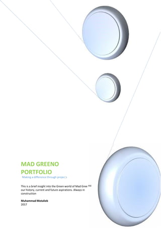 MAD GREENO
PORTFOLIO
Making a difference through projects]
This is a brief insight into the Green world of Mad Gree
our history, current and future aspirations. Always in
construction
Muhammad Motalieb
2017
 