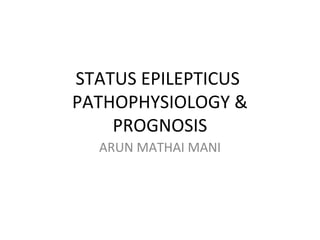 STATUS EPILEPTICUS
PATHOPHYSIOLOGY &
PROGNOSIS
ARUN MATHAI MANI
 