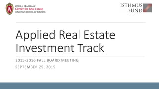 Applied Real Estate
Investment Track
2015-2016 FALL BOARD MEETING
SEPTEMBER 25, 2015
 