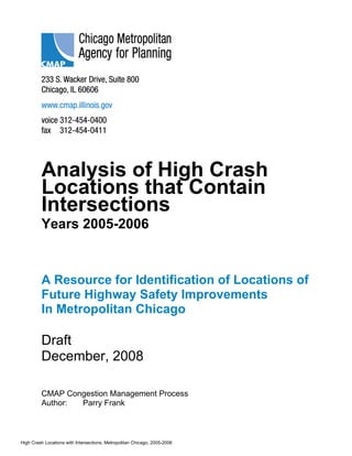 Analysis of High Crash
Locations that Contain
Intersections
Years 2005-2006
A Resource for Identification of Locations of
Future Highway Safety Improvements
In Metropolitan Chicago
Draft
December, 2008
CMAP Congestion Management Process
Author: Parry Frank
High Crash Locations with Intersections, Metropolitan Chicago, 2005-2006
 