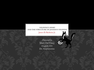 James D. Redwine Jr.
VOLPONE’S SPORT
AND THE STRUCTURE OF JONSON’S VOLPONE
Presented by
Mary DeViney
English 655
Dr. Helphinstine
 