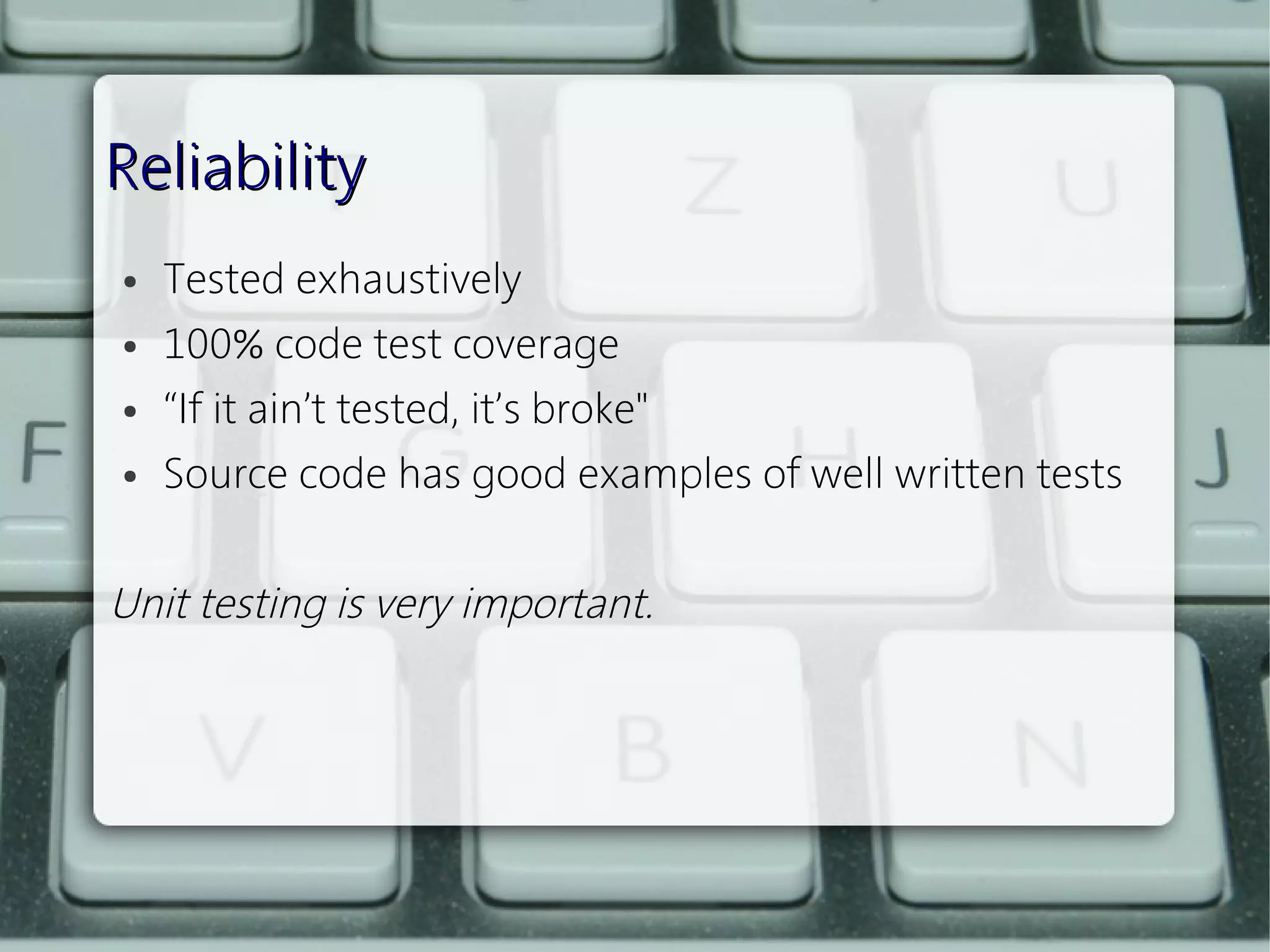 Reliability
    ●   Tested exhaustively
    ●   100% code test coverage
    ●   “If it ain’t tested, it’s broke"
    ●   Source code has good examples of well written tests
 
Unit testing is very important.
 