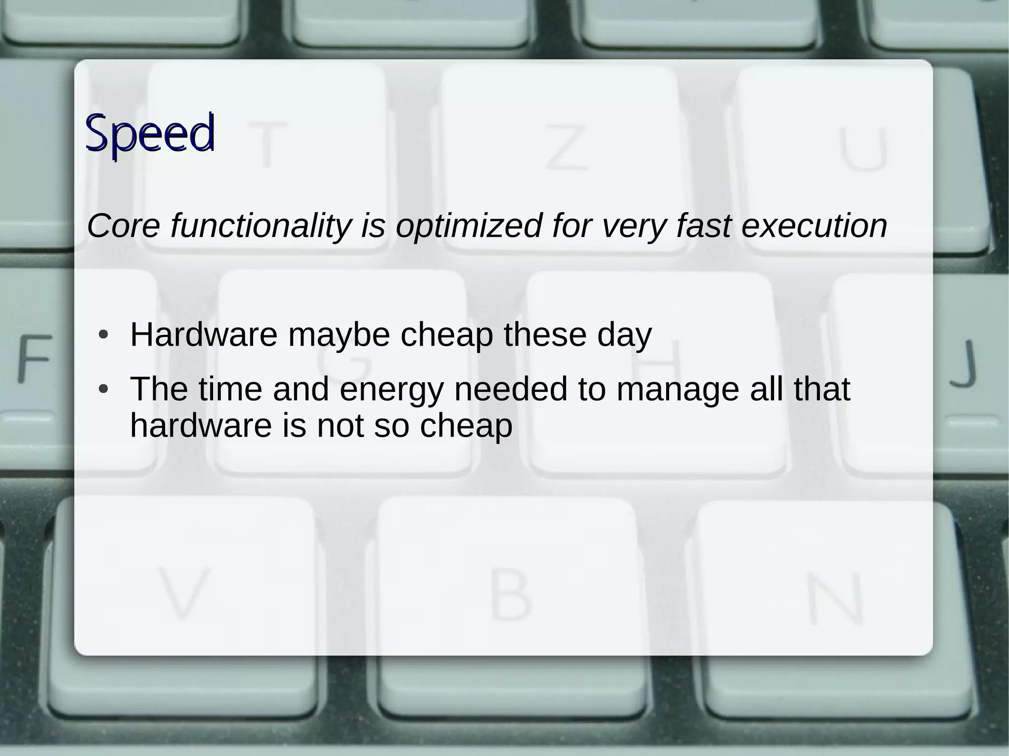 Speed
Core functionality is optimized for very fast execution

    ●   Hardware maybe cheap these day
    ●   The time and energy needed to manage all that 
        hardware is not so cheap



 
 