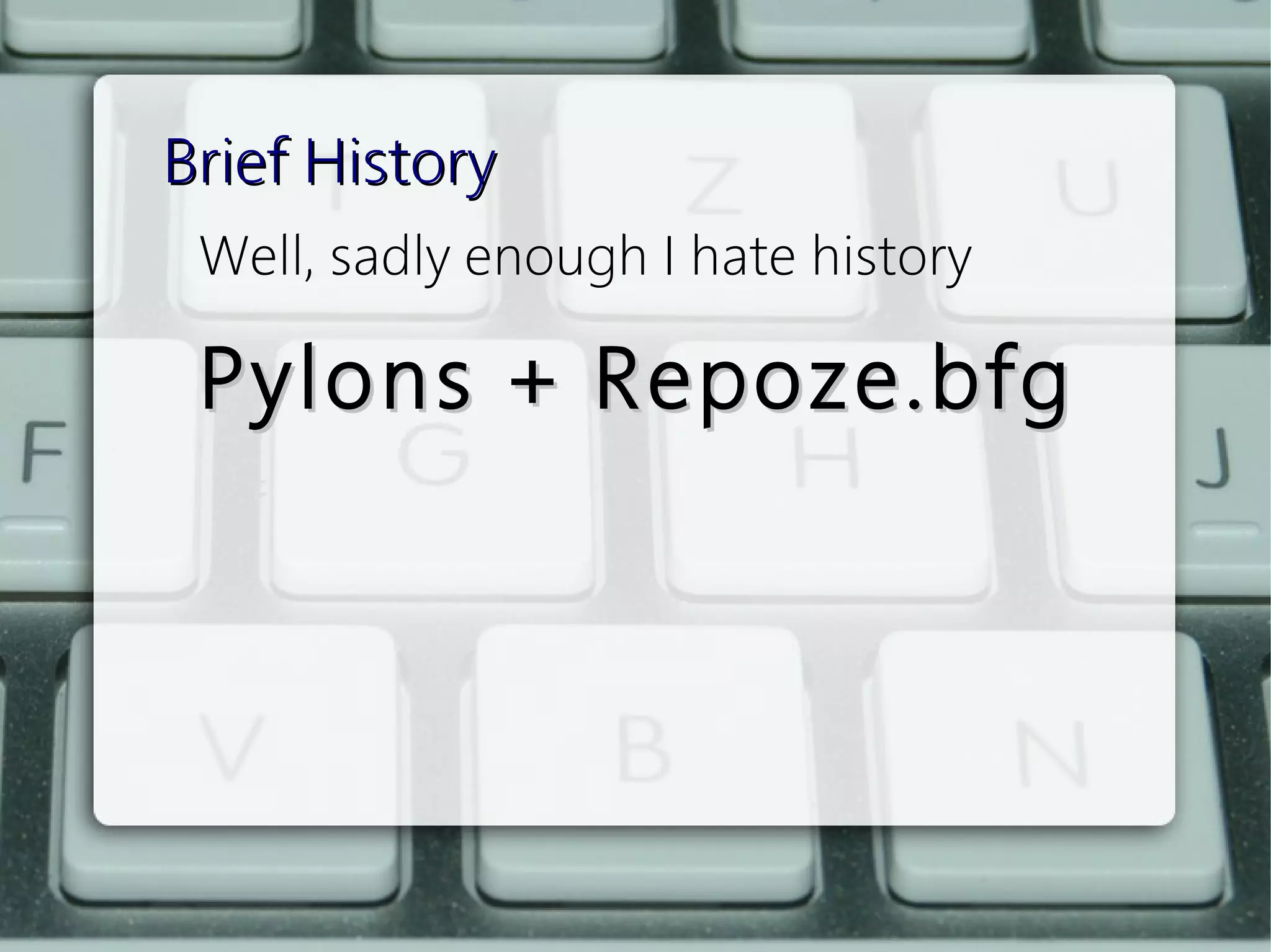 Brief History
 Well, sadly enough I hate history

 Pylons + Repoze.bfg
 
