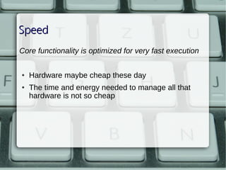 Speed
Core functionality is optimized for very fast execution

    ●   Hardware maybe cheap these day
    ●   The time and energy needed to manage all that 
        hardware is not so cheap



 
 