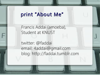 print “About Me”

Francis Addai (amoeba),
Student at KNUST

twitter: @faddai
email: 4addai@gmail.com
blog: http://faddai.tumblr.com
 