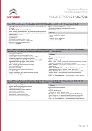 Características Técnicas
                                                                                                                     Principales Equipamientos
                                                                                      NUEVO CITROËN C4 AIRCROSS

Nuevo C4 Aircross Attraction (1.6i Stop&Start 2WD, HDi 115 Stop&Start 6v 2WD y HDi 115 Stop&Start 6v 4WD)
• ABS con Repartidor Electrónico de Frenada, Ayuda a la Frenada de Urgencia         • Elevalunas eléctricos delanteros y traseros
• ESP+ASR                                                                           • 2 fijaciones Isofix en los asientos laterales traseros
• HILL ASSIST (Ayuda a la salida pendiente)                                         • Ordenador de a bordo
• Airbags frontales, laterales delanteros, de cortina y de rodillas del conductor
• Encendido automático de luces de emergencia en caso de desaceleración brusca         Opciones
• Asiento posterior 2/3 - 1/3                                                       • Pintura metalizada o nacarada
• Aire acondicionado                                                                • Alarma
• Kit antipinchazos                                                                 • Rueda de socorro tipo galleta
• Embellecedor entrada de puerta en negro                                           • 4 Llantas aluminio 16”
• Retrovisores exteriores eléctricos y calefactados
• Asiento del conductor regulable en altura
• Sistema audio CD MP3



Nuevo C4 Aircross Seduction (1.6i Stop&Start 2WD, HDi 115 Stop&Start 6v 2WD, HDi 115 Stop&Start 6v 4WD, HDi 150
Stop&Start 6v 2WD y HDi 150 Stop&Start 6v 4WD) equipamientos a + sobre Attraction
• Apoyacodos central trasero                                                          Opciones
• Encendido automático del alumbrado de cruce
• Limpiaparabrisas delantero automático con captor de lluvia                        • Pintura metalizada o nacarada
• Climatización automática con guantera refrigerada                                 • Alarma
• Connecting Box (Kit manos libres Bluetooth, toma audio + USB)                     • Sistema HiFi Rockford
• Embellecedor inferior del portón trasero cromado                                  • PACK STYLE: 4 llantas aluminio 18”, embellecedores entrada de puerta
• 4 Llantas de aluminio de 16”                                                        cromados y retrovisores con intermitentes integrados.
• Marcos inferiores de ventanas laterales cromadas                                  • PACK URBANO: Ayuda al estacionamiento trasero y retrovisor interior
• Faros antiniebla delanteros                                                         eléctrocromo.
• Regulador de velocidad                                                            • PACK TECHNO: Navidrive con cámara de visión trasera, ayuda al
• Retrovisores exteriores abatibles eléctricamente                                    estacionamiento trasero y retrovisor interior electrocromo
• Faros diurnos LED                                                                 • PACK TECHNO HiFi: Navidrive con cámara de visión trasera, HiFi
• Volante y empuñadura de la palanca de cambio de cuero.                              Rockfort, ayuda al estacionamiento trasero y retrovisor interior
• Rueda de socorro tipo galleta                                                       electrocromo
                                                                                    • PACK TECHO PANORÁMICO: Techo panorámico y barras de techo


Nuevo C4 Aircross Exclusive (1.6i Stop&Start 2WD, HDi 115 Stop&Start 6v 2WD, HDi 115 Stop&Start 6v 4WD, HDi 150
Stop&Start 6v 2WD y HDi 150 Stop&Start 6v 4WD) equipamientos a + sobre Seduction
• Acceso y arranque manos libres                                                      Opciones
• Ayuda al estacionamiento delantero y trasero
• 4 Llantas de aluminio de 18”                                                      • Pintura metalizada o nacarada
• Embellecedor entrada de puerta cromados                                           • Alarma
• Faros de xenón con lavafaros                                                      • Sistema HiFi Rockford
• Retrovisor interior electrocromo                                                  • Navidrive con camara de visión trasera
• Lunas laterales traseras sobretintadas                                            • Navidrive con camara de visión trasera y Sistema HiFi Rockford
• Retrovisores con intermitentes integrados                                         • Cuero gris oscuro con asientos delanteros eléctricos y calefactados
                                                                                    • Cuero gris claro con asientos delanteros eléctricos y calefactados
                                                                                    • PACK TECHO PANORÁMICO: Techo panorámico y barras de techo




                                                                                                                                               Abril 2012
 