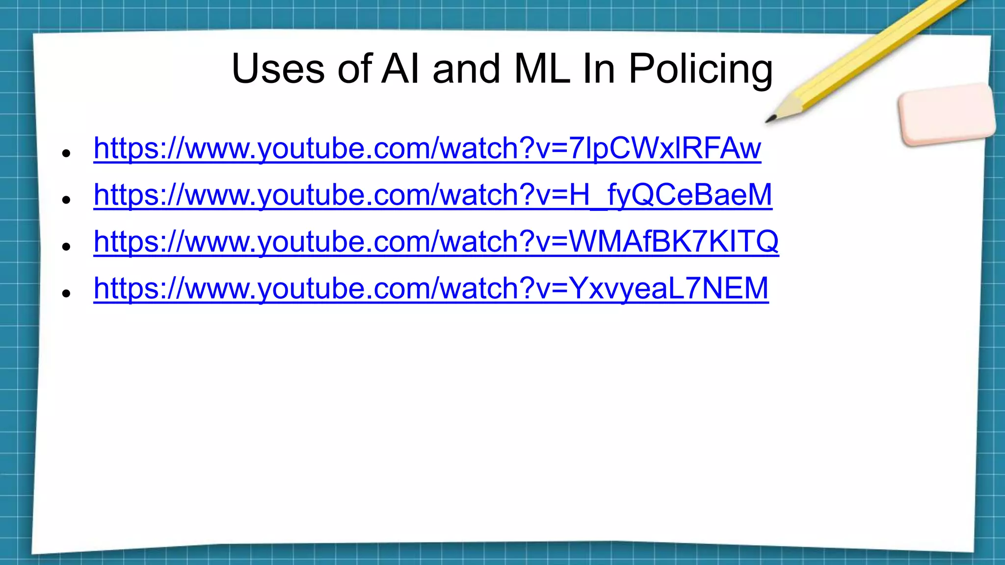 Uses of AI and ML In Policing
 https://www.youtube.com/watch?v=7lpCWxlRFAw
 https://www.youtube.com/watch?v=H_fyQCeBaeM
 https://www.youtube.com/watch?v=WMAfBK7KITQ
 https://www.youtube.com/watch?v=YxvyeaL7NEM
 
