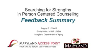 Powered by
Searching for Strengths
in Person Centered Counseling
Feedback Summary
August 21st 2015
Emily Miller, MSW, LGSW
Maryland Department of Aging
 