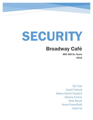 SECURITY
Broadway Café
MIS 360 Dr. Grant
2016
Rui Cao
Aseel Farhud
Idowu Kelvin Feyijimi
Alanna Freese
Nick Gerali
Anne Greenfield
Jiaqi Cai
 