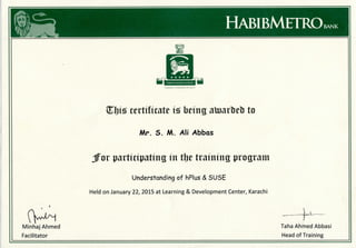 HABIBMETROBANK
Minhaj Ahmed
Facilitator
certificate is; being atoarbet to
Mr. S. M. Ali Abbas
Jf or participating in tfje training program
Understanding of hPlus & SUSE
Held on January 22, 2015 at Learning& Development Center, Karachi
Taha Ahmed Abbasi
Head of Training
 
