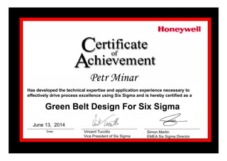 Petr MinarPetr Minar
Has developed the technical expertise and application experience necessary to
effectively drive process excellence using Six Sigma and is hereby certified as a
Green Belt Design For Six SigmaGreen Belt Design For Six Sigma
Vincent Tuccillo
Vi P id t f Si Si
Simon Martin
EMEA Si Si Di t
June 13, 2014
Vice President of Six Sigma EMEA Six Sigma Director
 