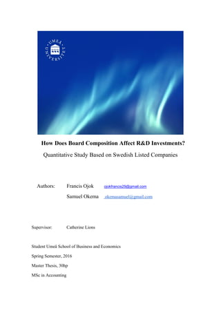 How Does Board Composition Affect R&D Investments?
Quantitative Study Based on Swedish Listed Companies
Authors: Francis Ojok ojokfrancis29@gmail.com
Samuel Okema okemasamuel@gmail.com
Supervisor: Catherine Lions
Student Umeå School of Business and Economics
Spring Semester, 2016
Master Thesis, 30hp
MSc in Accounting
 