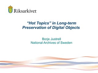 “Hot Topics” in Long-term
Preservation of Digital Objects
Borje Justrell
National Archives of Sweden
 