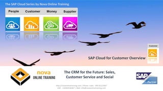 The CRM for the Future: Sales,
Customer Service and Social
SAP Cloud for Customer Overview
The SAP Cloud Series by Nova Online Training
http://novaonlinetraining.com | Phone- India - 040 65123467
USA - +16464536467 | Mail: info@novaonlinetraining.com
 