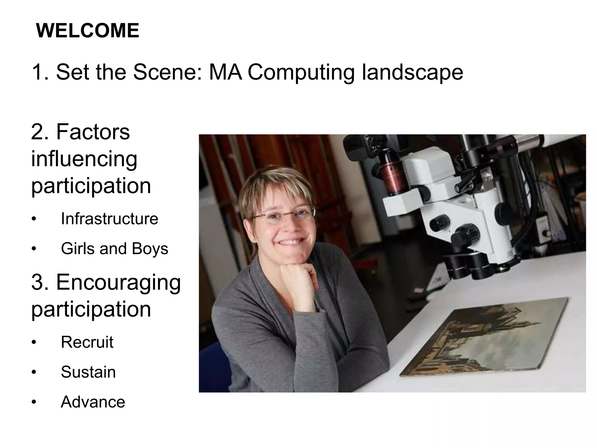 2. Factors
influencing
participation
• Infrastructure
• Girls and Boys
3. Encouraging
participation
• Recruit
• Sustain
• Advance
WELCOME
1. Set the Scene: MA Computing landscape
 