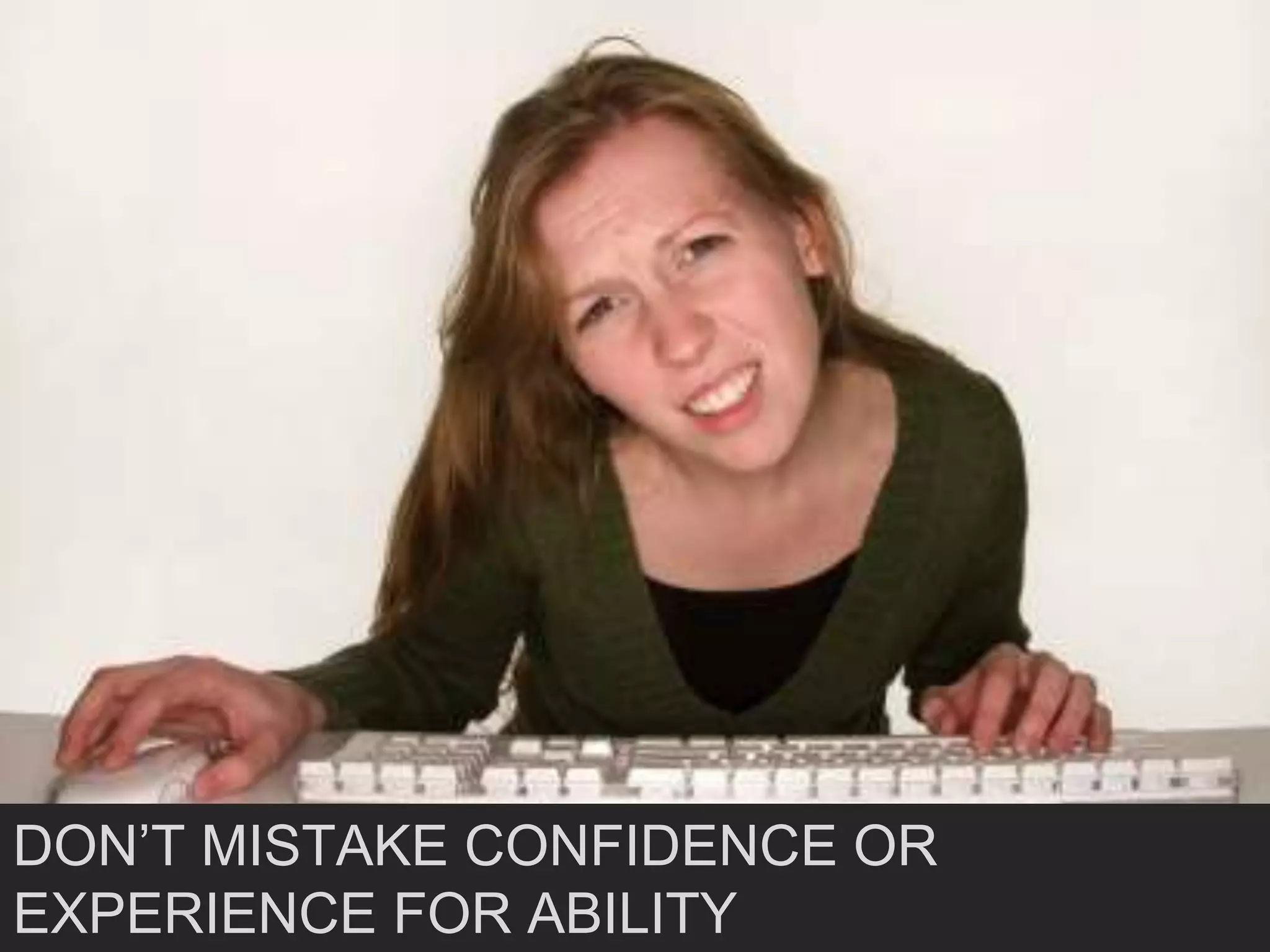 DON’T MISTAKE CONFIDENCE OR
EXPERIENCE FOR ABILITY
 