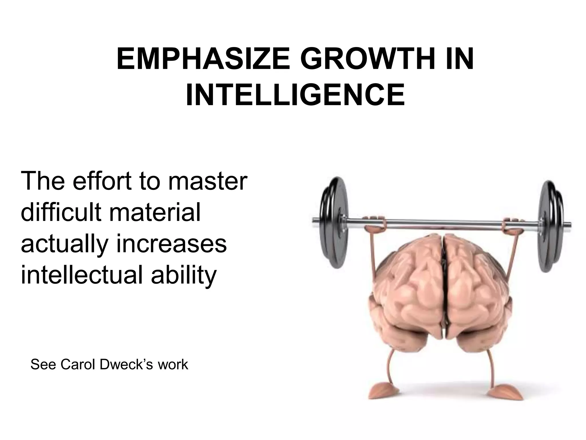 EMPHASIZE GROWTH IN
INTELLIGENCE
See Carol Dweck’s work
The effort to master
difficult material
actually increases
intellectual ability
 
