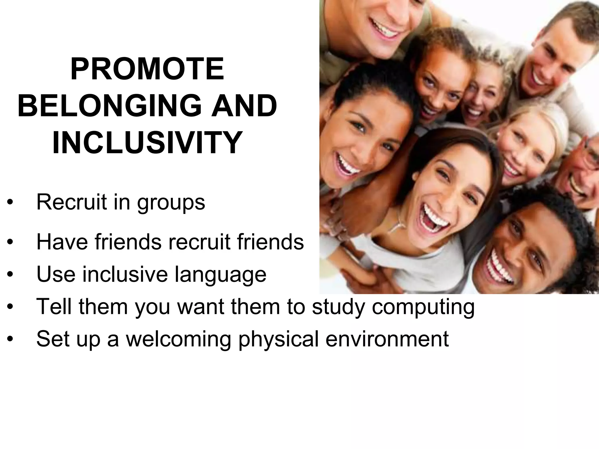 PROMOTE
BELONGING AND
INCLUSIVITY
• Have friends recruit friends
• Use inclusive language
• Tell them you want them to study computing
• Set up a welcoming physical environment
• Recruit in groups
 