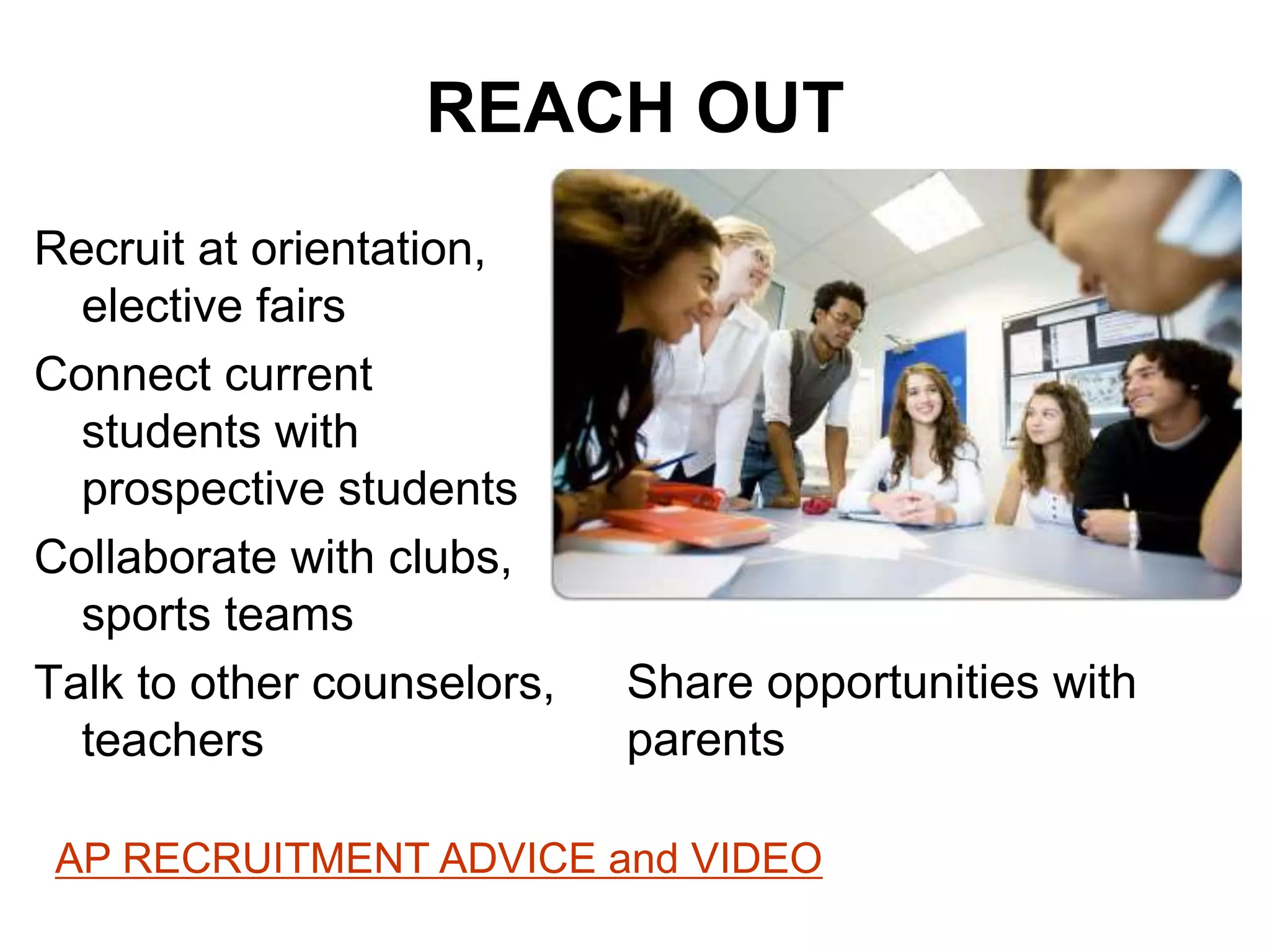REACH OUT
Recruit at orientation,
elective fairs
Connect current
students with
prospective students
Collaborate with clubs,
sports teams
Talk to other counselors,
teachers
Share opportunities with
parents
AP RECRUITMENT ADVICE and VIDEO
 