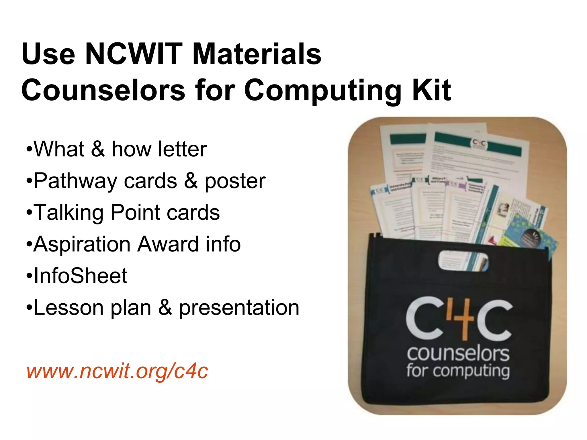 Use NCWIT Materials
Counselors for Computing Kit
•What & how letter
•Pathway cards & poster
•Talking Point cards
•Aspiration Award info
•InfoSheet
•Lesson plan & presentation
www.ncwit.org/c4c
What can counselors do?
 