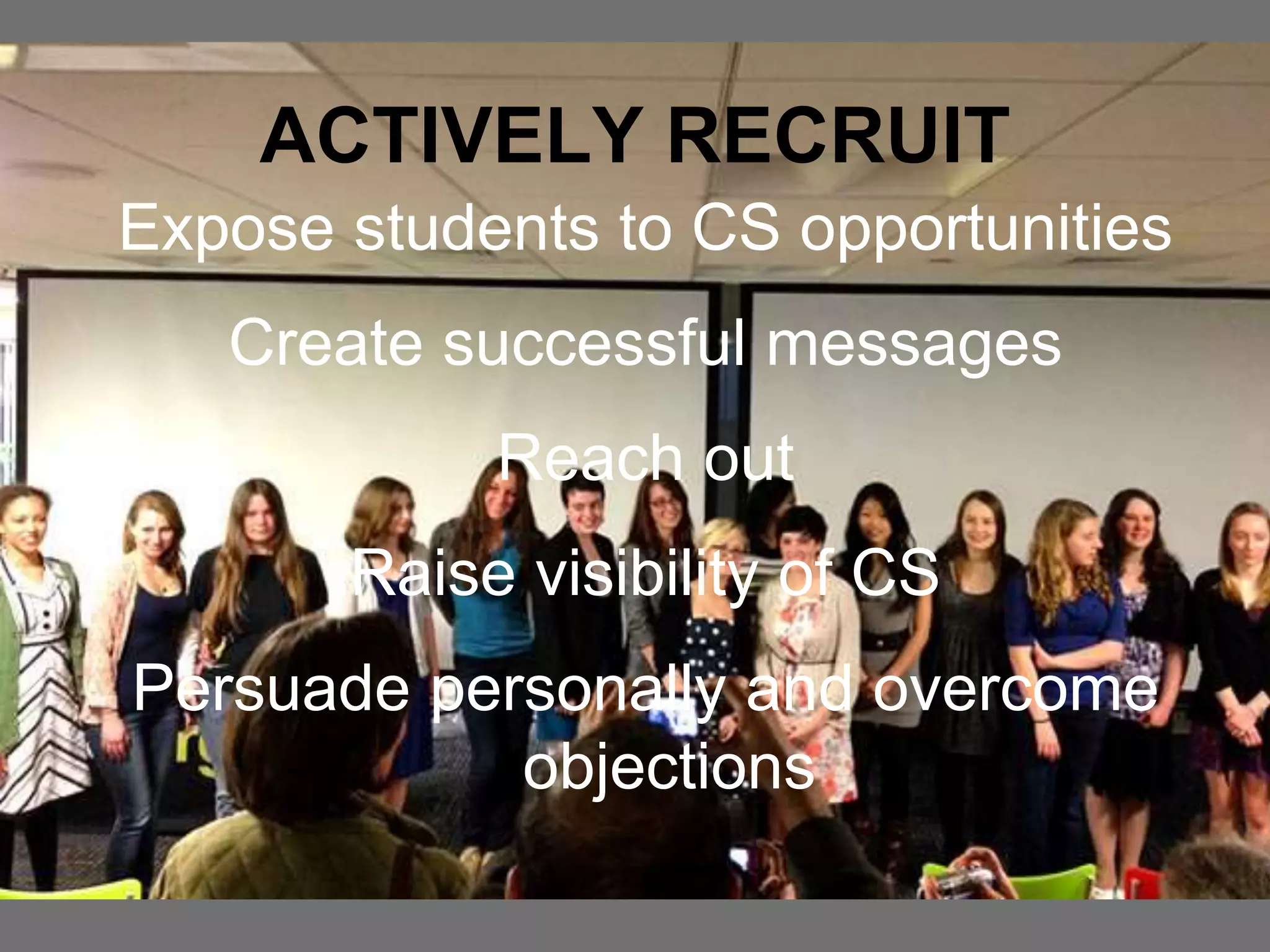 ACTIVELY RECRUIT
Expose students to CS opportunities
Create successful messages
Reach out
Raise visibility of CS
Persuade personally and overcome
objections
 