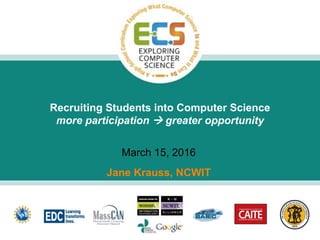 Jane Krauss, NCWIT
March 15, 2016
Recruiting Students into Computer Science
more participation  greater opportunity
 