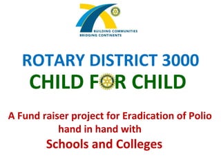 ROTARY DISTRICT 3000 CHILD FOR CHILD A Fund raiser project for Eradication of Polio hand in hand with Schools and Colleges 