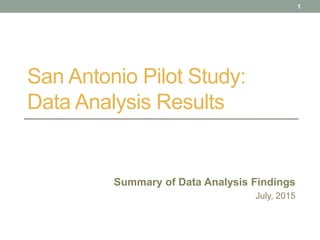 San Antonio Pilot Study:
Data Analysis Results
Summary of Data Analysis Findings
July, 2015
1
 