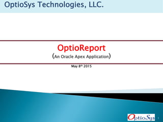 OptioReport
(An Oracle Apex Application)
OptioSys Technologies, LLC.
1
May 8th 2015
 