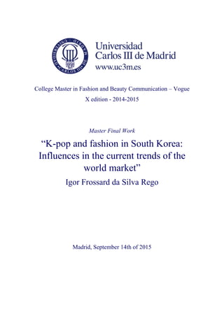 College Master in Fashion and Beauty Communication – Vogue
X edition - 2014-2015
Master Final Work
“K-pop and fashion in South Korea:
Influences in the current trends of the
world market”
Igor Frossard da Silva Rego
Madrid, September 14th of 2015
 