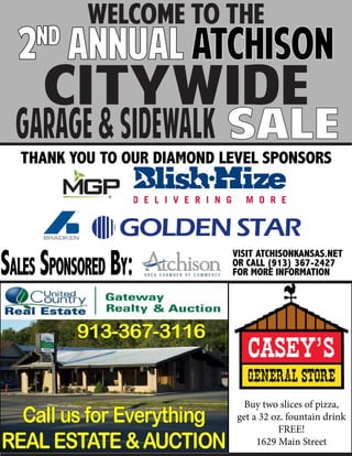 Citywide
Garage&Sidewalk
Welcome To the
SALE
2nd
ANNUAL ATCHISON
THANK YOU TO OUR DIAMOND LEVEL SPONSORS
Sales Sponsored By: VISIT ATCHISONKANSAS.NET
OR CALL (913) 367-2427
FOR MORE INFORMATION
Buy two slices of pizza,
get a 32 oz. fountain drink
FREE!
1629 Main Street
 