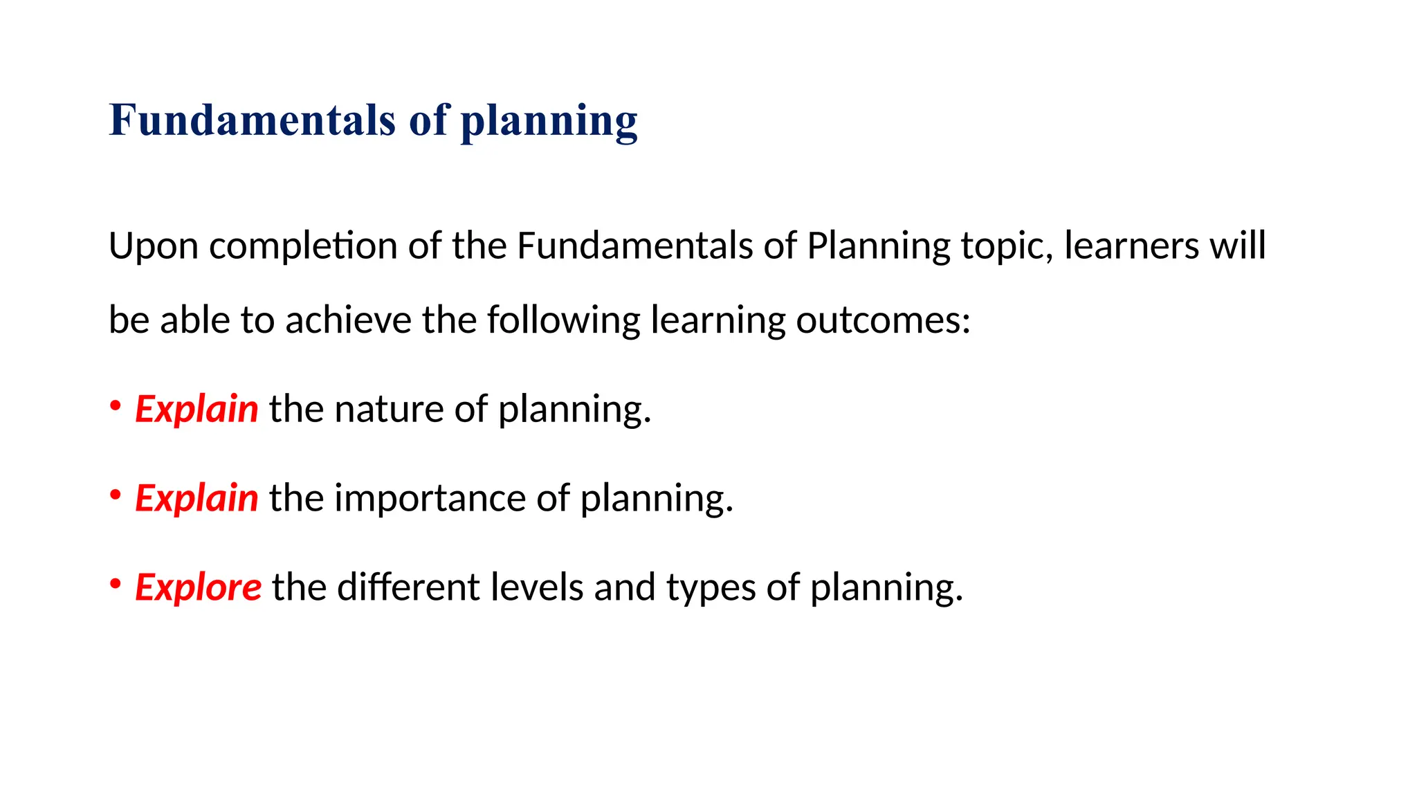 Fundamentals of planning
Upon completion of the Fundamentals of Planning topic, learners will
be able to achieve the following learning outcomes:
• Explain the nature of planning.
• Explain the importance of planning.
• Explore the different levels and types of planning.
 
