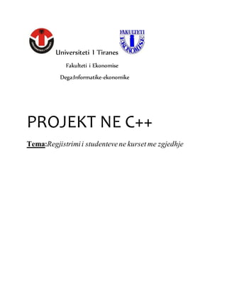 Universiteti I Tiranes
Fakulteti i Ekonomise
Dega:Informatike-ekonomike
PROJEKT NE C++
Tema:Regjistrimii studentevene kurset me zgjedhje
 
