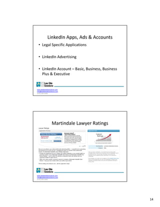 LinkedIn Apps, Ads & Accounts
  • Legal Specific Applications

  • LinkedIn Advertising

  • LinkedIn Account – Basic, Business, Business 
    Plus & Executive


www.dsdlawsitesolutions.com
info@dsdlawsitesolutions.com
(510) 250-2450




                   Martindale Lawyer Ratings




www.dsdlawsitesolutions.com
info@dsdlawsitesolutions.com
(510) 250-2450




                                                    14
 
