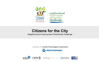Citizens for the City
Neighbourhood Improvement Partnership Challenge
Initiative of: United Technologies Corporation
 