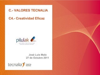C.- VALORES TECNALIA
C4.- Creatividad Eficaz
José Luis Malo
27 de Octubre 2011
 