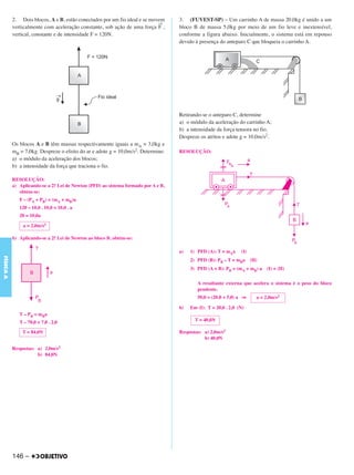 C4_CURSO_FIS_A_Alelex 03/03/12 11:04 Página 146




           2. Dois blocos, A e B, estão conectados por um fio ideal e se movem       3. (FUVEST-SP) – Um carrinho A de massa 20,0kg é unido a um
                                                                            →
           verticalmente com aceleração constante, sob ação de uma força F ,         bloco B de massa 5,0kg por meio de um fio leve e inextensível,
           vertical, constante e de intensidade F = 120N.                            conforme a figura abaixo. Inicialmente, o sistema está em repouso
                                                                                     devido à presença do anteparo C que bloqueia o carrinho A.




                                                                                     Retirando-se o anteparo C, determine
                                                                                     a) o módulo da aceleração do carrinho A;
                                                                                     b) a intensidade da força tensora no fio.
                                                                                     Despreze os atritos e adote g = 10,0m/s2.
           Os blocos A e B têm massas respectivamente iguais a mA = 3,0kg e
           mB = 7,0kg. Despreze o efeito do ar e adote g = 10,0m/s2. Determine:      RESOLUÇÃO:
           a) o módulo da aceleração dos blocos;
           b) a intensidade da força que traciona o fio.

           RESOLUÇÃO:
           a) Aplicando-se a 2.a Lei de Newton (PFD) ao sistema formado por A e B,
              obtém-se:
              F – (PA + PB) = (mA + mB)a
              120 – 10,0 . 10,0 = 10,0 . a
              20 = 10,0a

                a = 2,0m/s2

                              a
           b) Aplicando-se a 2. Lei de Newton ao bloco B, obtém-se:

                                                                                     a)   1) PFD (A): T = mAa     (I)
FÍSICA A




                                                                                          2) PFD (B): PB – T = mBa      (II)
                                                                                          3) PFD (A + B): PB = (mA + mB) a     (I) + (II)


                                                                                             A resultante externa que acelera o sistema é o peso do bloco
                                                                                             pendente.
                                                                                             50,0 = (20,0 + 5,0) a ⇒       a = 2,0m/s2

                                                                                     b)   Em (I): T = 20,0 . 2,0 (N)
              T – PB = mBa
              T – 70,0 = 7,0 . 2,0                                                          T = 40,0N

               T = 84,0N                                                             Respostas: a) 2,0m/s2
                                                                                                b) 40,0N

           Respostas: a) 2,0m/s2
                      b) 84,0N




           146 –
 