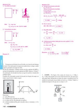 C4_CURSO_FIS_A_Alelex 03/03/12 11:04 Página 148




           RESOLUÇÃO:                                                               RESOLUÇÃO:
           1) Na subida do elevador:                                                a) Na fase de movimento acelerado:
                                                                                       F1 – P = m a (1)
                                                                                       Na fase de movimento retardado:
                                                                                       P – F2 = m a (2)
                                                                                       Comparando-se (1) e (2):
                                                                                       F1 – P = P – F2
                                                                                                          F1 + F2  600 + 400
                                                                                       2P = F1 + F2 ⇒ P = –––––– = –––––––– (N)
                                                                                                             2         2
                                                                                                                P
                                                                                           P = 500N       ⇒ m = –– = 50,0kg
                                                                                                                 g

                                                                                    b) Em (1), tem-se:
              PFD:       FN – mg = ma
                         FN = m (g + a) = 50 . 12,0 (N) = 600N                         600 – 500 = 50,0 . a ⇒    a = 2,0m/s2

           2) Na descida do elevador:                                               c) Do gráfico dado:
                                                                                           ΔV          4,0
                                                                                       a = ––– ⇒ 2,0 = ––– ⇒            T1 = 2,0
                                                                                            Δt         T1


                                                                                       e     T2 = 8,0


                                                                                    d) A distância percorrida é dada pela área sob o gráfico V = f(t):
              PFD:       P – F’ = ma
                              N                                                        Δs = área (V x t)
                            mg – F’ = ma                                                                 4,0
                                  N                                                    d = (10,0 + 6,0) ––– (m)
                            F’ = m (g – a) = 50 . 8,0 (N) = 400N                                          2
                             N

                                                                                           d = 32,0m
                                 FN – F’ = 200N
                                       N

                                                                                    Respostas: a) P = 500N                     b) a = 2,0m/s2
           Resposta: D                                                                         c) T1 = 2,0 e T2 = 8,0          d) d = 32,0m
FÍSICA A




           2. Uma pessoa está dentro de um elevador, em cima de uma balança
           de mola. O elevador parte do repouso do andar térreo e atinge o andar
           superior gastando um tempo de 10,0s.
           Na fase de aceleração, a balança registra um peso aparente de 600N e,
           na fase de retardamento, um peso aparente de 400N. Adote g = 10,0m/s2.
           As acelerações do elevador nas fases em que ele acelera e retarda têm
           módulos iguais.                                                          3. (UESPI) – Na figura, dois corpos de massas m1 = 2,0kg e
           O gráfico da velocidade escalar do elevador em função do tempo, no       m2 = 3,0kg estão ligados por um fio ideal inextensível, que passa por
           trajeto especificado, é dado a seguir:                                   uma polia ideal. Desprezam-se efeitos de atrito e resistência do ar. O
                                                                                    módulo da aceleração da gravidade no local é g = 10,0m/s2. Qual é o
                                                                                    módulo da tração no fio que une os corpos 1 e 2?




           Determine:
           a) o peso P da pessoa;
           b) o módulo a da aceleração do elevador;
           c) os valores de T1 e T2 indicados no gráfico;
           d) a distância d percorrida pelo elevador entre os instantes t = 0 e
              t = 10,0s.

           148 –
 