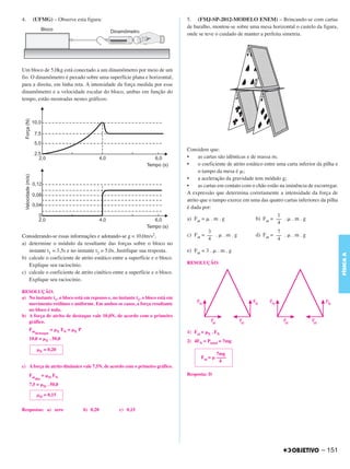 C4_CURSO_FIS_A_Alelex 03/03/12 11:04 Página 151




       4.    (UFMG) – Observe esta figura:                                             5. (FMJ-SP-2012-MODELO ENEM) – Brincando-se com cartas
                                                                                       de baralho, montou-se sobre uma mesa horizontal o castelo da figura,
                                                                                       onde se teve o cuidado de manter a perfeita simetria.




       Um bloco de 5,0kg está conectado a um dinamômetro por meio de um
       fio. O dinamômetro é puxado sobre uma superfície plana e horizontal,
       para a direita, em linha reta. A intensidade da força medida por esse
       dinamômetro e a velocidade escalar do bloco, ambas em função do
       tempo, estão mostradas nestes gráficos:




                                                                                       Considere que:
                                                                                       •     as cartas são idênticas e de massa m;
                                                                                       •     o coeficiente de atrito estático entre uma carta inferior da pilha e
                                                                                             o tampo da mesa é ␮;
                                                                                       •     a aceleração da gravidade tem módulo g;
                                                                                       •     as cartas em contato com o chão estão na iminência de escorregar.
                                                                                       A expressão que determina corretamente a intensidade da força de
                                                                                       atrito que o tampo exerce em uma das quatro cartas inferiores da pilha
                                                                                       é dada por:
                                                                                                                                    1
                                                                                       a) Fat = ␮ . m . g                 b) Fat = –– . ␮ . m . g
                                                                                                                                    4
                                                                                                 3                                7
       Considerando-se essas informações e adotando-se g = 10,0m/s2,                   c) Fat = –– . ␮ . m . g          d) Fat = –– . ␮ . m . g
                                                                                                 4                                4
       a) determine o módulo da resultante das forças sobre o bloco no
          instante t1 = 3,5s e no instante t2 = 5,0s. Justifique sua resposta.         e) Fat = 3 . ␮ . m . g




                                                                                                                                                                    FÍSICA A
       b) calcule o coeficiente de atrito estático entre a superfície e o bloco.
          Explique seu raciocínio.                                                     RESOLUÇÃO:
       c) calcule o coeficiente de atrito cinético entre a superfície e o bloco.
          Explique seu raciocínio.

       RESOLUÇÃO:
       a) No instante t1, o bloco está em repouso e, no instante t2, o bloco está em
          movimento retilíneo e uniforme. Em ambos os casos, a força resultante
          no bloco é nula.
       b) A força de atrito de destaque vale 10,0N, de acordo com o primeiro
          gráfico.
            Fat           = ␮E FN = ␮E P
               destaque                                                                1) Fat = ␮E . FN
            10,0 = ␮E . 50,0                                                           2) 4FN = Ptotal = 7mg
                  ␮E = 0,20
                                                                                                      7mg
                                                                                              Fat = ␮ ––––
                                                                                                       4
       c) A força de atrito dinâmico vale 7,5N, de acordo com o primeiro gráfico.
            Fat      = ␮D FN                                                           Resposta: D
               din
            7,5 = ␮D . 50,0

                  ␮D = 0,15


       Respostas: a) zero                  b) 0,20      c) 0,15




                                                                                                                                                        – 151
 