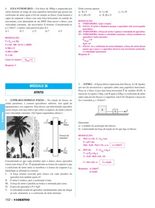 C4_CURSO_FIS_A_Alelex 03/03/12 11:04 Página 152




           6. (UEA-VUNESP-2012) – Um bloco de 300kg é empurrado por                 Estão corretas apenas:
           vários homens ao longo de uma superfície horizontal que possui um        a) II e V            b) I e III             c) I e IV
           coeficiente de atrito igual a 0,8 em relação ao bloco. Cada homem é      d) I, III e IV       e) II, III e V
           capaz de empurrar o bloco com uma força horizontal, no sentido do
           movimento, com intensidade de até 500N. Para mover o bloco, com          RESOLUÇÃO:
           velocidade constante, são necessários X homens. Considerando-se          I) VERDADEIRA. Ação e reação.
                                                                                    II) FALSA. O atrito é dinâmico porque o agricultor está escorregando
           g = 10m/s2, o menor valor possível para X é:                                  para baixo.
           a) 1           b) 3           c) 5         d) 7        e) 9              III) VERDADEIRA. A força de atrito é oposta à velocidade do agricultor.
                                                                                    IV) VERDADEIRA. Sendo a velocidade constante, a força resultante no
           RESOLUÇÃO:                                                                    agricultor é nula; portanto:
                                                                                         Fat    =P
           F = Fat = ␮ Mg                                                                  total
                                                                                        4 ␮F = P
           F = 0,8 . 300 . 10 (N) = 2400N
                                                                                    V) FALSA. Se o coeficiente de atrito diminuir, a força de atrito ficará
           X 500 у F                                                                    menor que o peso e o agricultor descerá com movimento acelerado.
           X 500 у 2400                                                                 (A velocidade aumentará)
           X у 4,8                                                                  Resposta: D

           Como X é inteiro:     Xmín = 5

           Resposta: C




                                                                                    2. (UFMG) – A figura abaixo representa dois blocos, A e B, ligados
                                      MÓDULO 36                                     por um fio inextensível e apoiados sobre uma superfície horizontal.
                                                                                                                                    →
                                                                                    Puxa-se o bloco A por uma força horizontal F de módulo 28,0N. A
                                            ATRITO                                  massa de A é igual a 3,0kg, a de B igual a 4,0kg e o coeficiente de atrito
                                                                                    entre cada um dos blocos e a superfície vale 0,20. Despreze a massa do
           1. (UFPB-2012-MODELO ENEM) – Na cidade de Sousa, no                      fio e considere g = 10,0m/s2.
           sertão paraibano, é comum agricultores subirem, sem ajuda de
           equipamentos, em coqueiros. Para descer, um determinado agricultor
           exerce forças com suas mãos e pés sobre o coqueiro, de modo a descer
FÍSICA A




           com velocidade constante. (Ver figura esquemática abaixo.)


                                                                                    Determine:
                                                                                    a) o módulo da aceleração dos blocos;
                                                                                    b) a intensidade da força de tração no fio que liga os blocos.

                                                                                    RESOLUÇÃO:
                                                                                    a) PFD (A + B): F – Fat = ma
                                                                                       F – ␮P = ma
                                                                                       28,0 – 0,20 . 70,0 = 7,0 . a ⇒     a = 2,0m/s2

                                                                                    b)   PFD (B):       T – Fat = mB a
                                                                                                                 B
                                                                                         T – ␮ PB = mB a
                                                                                         T – 0,20 . 40,0 = 4,0 . 2,0

           Considerando-se que cada membro (pés e mãos), desse agricultor                T – 8,0 = 8,0 ⇒      T = 16,0N
                              →      →
           exerce uma força ( F ou – F) perpendicular ao tronco do coqueiro e que
           o coeficiente de atrito entre os membros e o tronco do coqueiro é ␮,     Respostas: a) 2,0m/s2
           identifique as afirmativas corretas:                                                b) 16,0N
           I. A força normal exercida pelo tronco em cada membro do
                agricultor tem módulo igual a F.
           II. O atrito é estático, pois a aceleração é nula.
           III. A força de atrito é paralela ao tronco e orientada para cima.
           IV. O peso do agricultor é P = 4␮F.
           V. A velocidade escalar do agricultor, imediatamente antes de chegar
                ao solo, diminuirá, se o coeficiente de atrito diminuir.

           152 –
 