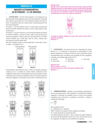 C4_CURSO_FIS_A_Alelex 03/03/12 11:04 Página 173




                                                                                   RESOLUÇÃO:
                                 MÓDULO 33                                         Quando o ímã se movimenta no tubo de cobre, há uma variação do fluxo
                                                                                   magnético que provoca o aparecimento de uma corrente elétrica induzida.
                    INDUÇÃO ELETROMAGNÉTICA:                                       De acordo com a Lei de Lenz, a força magnética gerada neste anel de cobre
                                                                                   deve opor-se a esse movimento, assim, a corrente elétrica induzida tem
                 LEI DE FARADAY – F. E. M. INDUZIDA                                sentido horário, de acordo com a regra da mão direita.

       1. (UNESP-2012) – O freio eletromagnético é um dispositivo no
       qual interações eletromagnéticas provocam uma redução de velocidade
       num corpo em movimento, sem a necessidade da atuação de forças de
       atrito. A experiência descrita a seguir ilustra o funcionamento de um
       freio eletromagnético.
       Na figura 1, um ímã cilíndrico desce em movimento acelerado por
       dentro de um tubo cilíndrico de acrílico, vertical, sujeito apenas à ação
       da força peso.
       Na figura 2, o mesmo ímã desce em movimento uniforme por dentro
       de um tubo cilíndrico, vertical, de cobre, sujeito à ação da força peso
       e da força magnética, vertical e para cima, que surge devido à corrente     As linhas de indução magnética no ímã estão saindo do polo Norte e
                                                                                   chegando ao polo Sul.
       elétrica induzida que circula pelo tubo de cobre, causada pelo
                                                                                   Resposta: A
       movimento do ímã por dentro dele.
       Nas duas situações, podem ser desconsiderados o atrito entre o ímã e
       os tubos, e a resistência do ar.


                                                                                   2. (UFTM-2011) – De quanto deverá ser a magnitude do choque
                                                                                   elétrico (f. e. m. induzida) se segurarmos as extremidades de uma
                                                                                   bobina composta por 10 espiras de área A=1 [m2] e deixarmos passar
                                                                                   ortogonalmente por esta bobina uma densidade de fluxo magnético
                                                                                   constante com módulo dado por B=11 [T]?
                                                                                   a) 0 [volt]              b) 10 [volts]            c) 110 [volts]
                                                                                   d) 220 [volts]           e) 100 [volts]

                                                                                   RESOLUÇÃO:
                                                                                   Fluxo constante ⇒ ΔΦ = 0
                                                                                   Não haverá indução e a força eletromotriz induzida é nula.




                                                                                                                                                               FÍSICA A
       Considerando a polaridade do ímã, as linhas de indução magnética            Resposta: A
       criadas por ele e o sentido da corrente elétrica induzida no tubo
       condutor de cobre abaixo do ímã, quando este desce por dentro do tubo,
       a alternativa que mostra uma situação coerente com o aparecimento de
       uma força magnética vertical para cima no ímã é a indicada pela letra




                                                                                   3. (MODELO ENEM) – Faraday, em seus primeiros experimentos,
                                                                                   buscou uma relação entre o fluxo magnético e o fenômeno da indução
                                                                                   magnética. Concluído seu trabalho, passou a buscar uma equação
                                                                                   matemática para relacionar as grandezas envolvidas e chegou à
                                                                                   segunda lei da indução:
                                                                                        ԽΔΦԽ
                                                                                   E = –––––
                                                                                         Δt

                                                                                   Nessa equação, temos:
                                                                                   E = módulo da f.e.m. induzida
                                                                                   ԽΔΦԽ = módulo da variação do fluxo magnético na bobina
                                                                                   Δt = tempo decorrido na variação de fluxo
                                                                                   Um espira quadrada, de lado L = 10 cm, imersa no campo magnético
                                                                                   de um ímã, de intensidade B = 0,50 T, dá 1/4 de volta em torno de seu
                                                                                   eixo diagonal (ver figura) em 5,0 centésimos de segundo.

                                                                                                                                                   – 173
 