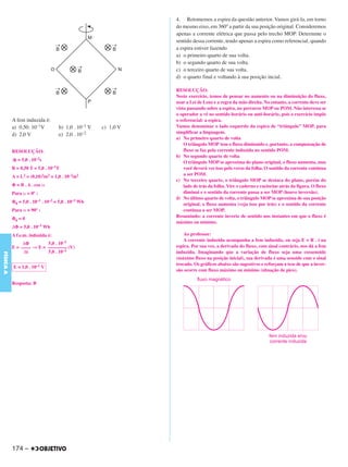 C4_CURSO_FIS_A_Alelex 03/03/12 11:04 Página 174




                                                                4. Retomemos a espira da questão anterior. Vamos girá-la, em torno
                                                                do mesmo eixo, em 360º a partir da sua posição original. Consideremos
                                                                apenas a corrente elétrica que passa pelo trecho MOP. Determine o
                                                                sentido dessa corrente, tendo apenas a espira como referencial, quando
                                                                a espira estiver fazendo
                                                                a) o primeiro quarto de sua volta.
                                                                b) o segundo quarto de sua volta.
                                                                c) o terceiro quarto de sua volta.
                                                                d) o quarto final e voltando à sua posição incial.

                                                                RESOLUÇÃO:
                                                                Neste exercício, temos de pensar no aumento ou na diminuição do fluxo,
                                                                usar a Lei de Lenz e a regra da mão direita. No entanto, a corrente deve ser
                                                                vista passando sobre a espira, no percurso MOP ou POM. Não interessa se
                                                                o operador a vê no sentido horário ou anti-horário, pois o exercício impôs
           A fem induzida é:                                    o referencial: a espira.
           a) 0,50. 10–1V          b) 1,0 . 10–1 V   c) 1,0 V   Vamos denominar o lado esquerdo da espira de “triângulo” MOP, para
           d) 2,0 V                e) 2,0 . 10–2                simplificar a linguagem.
                                                                a) No primeiro quarto de volta
                                                                    O triângulo MOP tem o fluxo diminuído e, portanto, a compensação de
           RESOLUÇÃO:                                               fluxo se faz pela corrente induzida no sentido POM.
                                                                b) No segundo quarto de volta
           Δt = 5,0 . 10–2s                                         O triângulo MOP se aproxima do plano original, o fluxo aumenta, mas
           B = 0,50 T = 5,0 . 10–1T                                 você deverá ver isso pelo verso da folha. O sentido da corrente continua
                                                                    a ser POM.
           A = L2 = (0,10)2m2 = 1,0 . 10–2m2
                                                                c) No terceiro quarto, o triângulo MOP se destaca do plano, porém do
           Φ = B . A . cos α                                        lado de trás da folha. Vire o caderno e raciocine atrás da figura. O fluxo
           Para ␣ = 0º :                                            diminui e o sentido da corrente passa a ser MOP (houve inversão).
                                                                d) No último quarto de volta, o triângulo MOP se aproxima de sua posição
           Φ0 = 5,0 . 10–1 . 10–2 = 5,0 . 10–3 Wb
                                                                    original, o fluxo aumenta (veja isso por trás) e o sentido da corrente
           Para α = 90º :                                           continua a ser MOP.
                                                                Resumindo: a corrente inverte de sentido nos instantes em que o fluxo é
           Φ0 = 0
                                                                máximo ou mínimo.
           ΔΦ = 5,0 . 10–3 Wb
           A f.e.m. induzida é:                                     Ao professor:
                                                                    A corrente induzida acompanha a fem induzida, ou seja E = R . i na
                ΔΦ        5,0 .    10–3
           E = –––– ⇒ E = –––––––– (V)                          espira. Por sua vez, a derivada do fluxo, com sinal contrário, nos dá a fem
                Δt        5,0 . 10–2                            induzida. Imaginando que a variação de fluxo seja uma cossenoide
FÍSICA A




                                                                (máximo fluxo na posição inicial), sua derivada é uma senoide com o sinal
                                                                trocado. Os gráficos abaixo são sugestivos e reforçam a tese de que a inver-
           E = 1,0 . 10–1 V
                                                                são ocorre com fluxo máximo ou mínimo (situação de pico).

           Resposta: B




           174 –
 