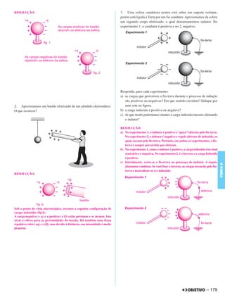 C4_CURSO_FIS_A_Alelex 03/03/12 11:04 Página 179




       RESOLUÇÃO:                                                                     3. Uma esfera condutora neutra está sobre um suporte isolante,
                                                                                      porém está ligada à Terra por um fio condutor. Aproximamos da esfera
                                                                                      um segundo corpo eletrizado, o qual denominaremos indutor. No
                                                                                      experimento 1, o condutor é positivo e no 2, negativo.




                                                                                      Responda, para cada experimento:
                                                                                      a) as cargas que percorrem o fio-terra durante o processo de indução
                                                                                         são positivas ou negativas? Em que sentido circulam? Indique por
       2. Aproximamos um bastão eletrizado de um pêndulo eletrostático.                  uma seta na figura.
       O que ocorrerá?                                                                b) a carga induzida é positiva ou negativa?
                                                                                      c) de que modo poderíamos manter a carga induzida mesmo afastando
                                                                                         o indutor?

                                                                                      RESOLUÇÃO:
                                                                                      a) No experimento 1, o indutor é positivo e “puxa” elétrons pelo fio terra.
                                                                                         No experimento 2, o indutor é negativo e repele elétrons do induzido, os
                                                                                         quais escoam pelo fio-terra. Portanto, em ambos os experimentos, o fio-
                                                                                         terra é sempre percorrido por elétrons.
                                                                                      b) No experimento 1, como o indutor é positivo, a carga induzida tem sinal
                                                                                         contrário e é negativa. No experimento 2, é o inverso e a carga induzida
                                                                                         é positiva.
                                                                                      c) Inicialmente, corta-se o fio-terra na presença do indutor. A seguir,




                                                                                                                                                                      FÍSICA A
                                                                                         afastamos o indutor. Se você fizer o inverso, as cargas escoarão pelo fio-
                                                                                         terra e neutralizar-se-á o induzido.
       RESOLUÇÃO:




       Sob o ponto de vista microscópico, teremos a seguinte configuração de
       cargas induzidas (fig b).
       A carga negativa (– q) e a positiva (+ Q) estão próximas e se atraem. Isso
       atrai a esfera para as proximidades do bastão. Há também uma força
       repulsiva entre (+q) e (+Q), mas devido à distância, sua intensidade é muito
       pequena.




                                                                                                                                                          – 179
 