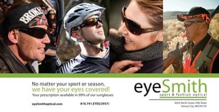 8502 North Green Hills Road
Kansas City, MO 64154
eyeSmithoptical.com
Your prescription available in 99% of our sunglasses
No matter your sport or season,
we have your eyes covered!
816.741.EYES(3937)
 