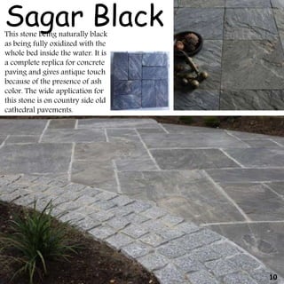 This stone being naturally black
as being fully oxidized with the
whole bed inside the water. It is
a complete replica for concrete
paving and gives antique touch
because of the presence of ash
color. The wide application for
this stone is on country side old
cathedral pavements.
Sagar Black
10
 