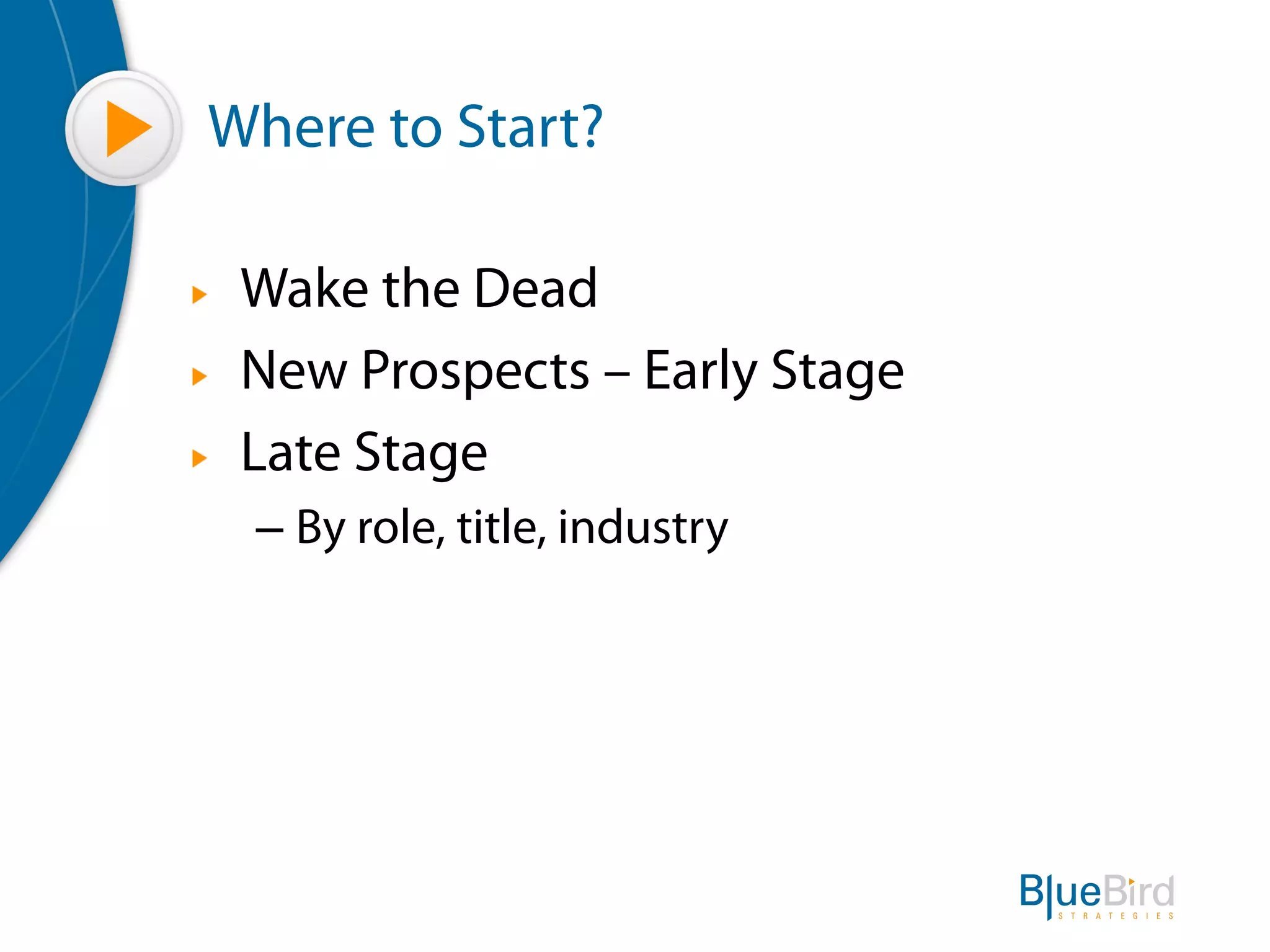 Where to Start?

"    Wake the Dead
"    New Prospects – Early Stage
"    Late Stage
     –  By role, title, industry
 