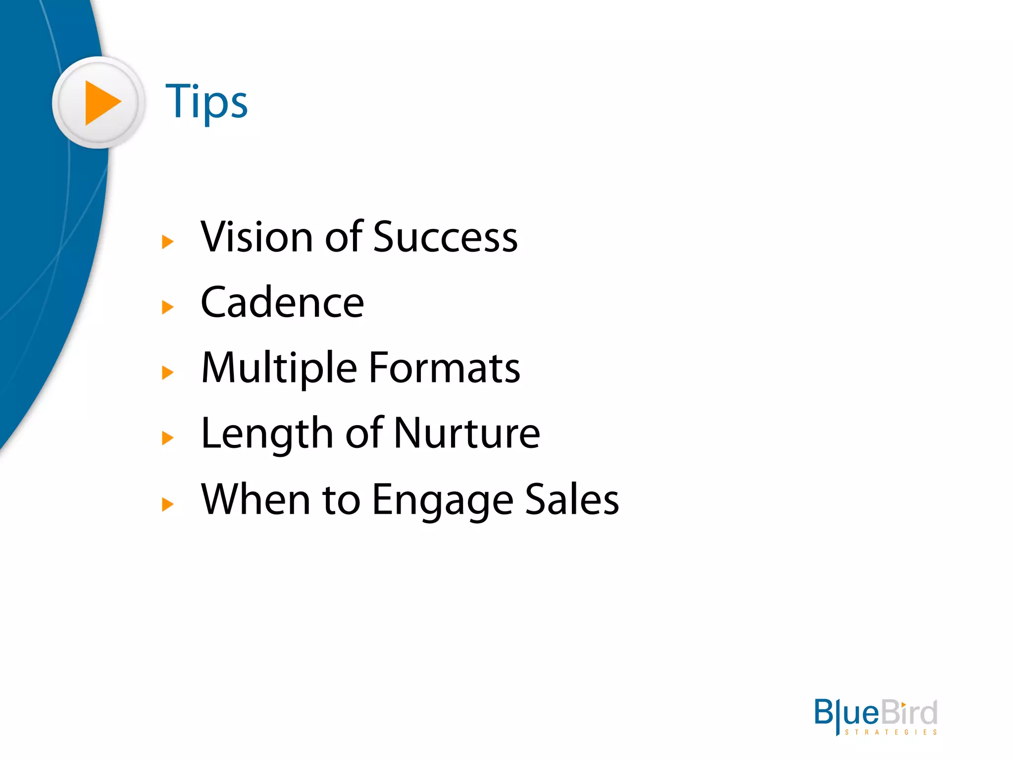 Tips

"   Vision of Success
"   Cadence
"   Multiple Formats
"   Length of Nurture
"   When to Engage Sales
 